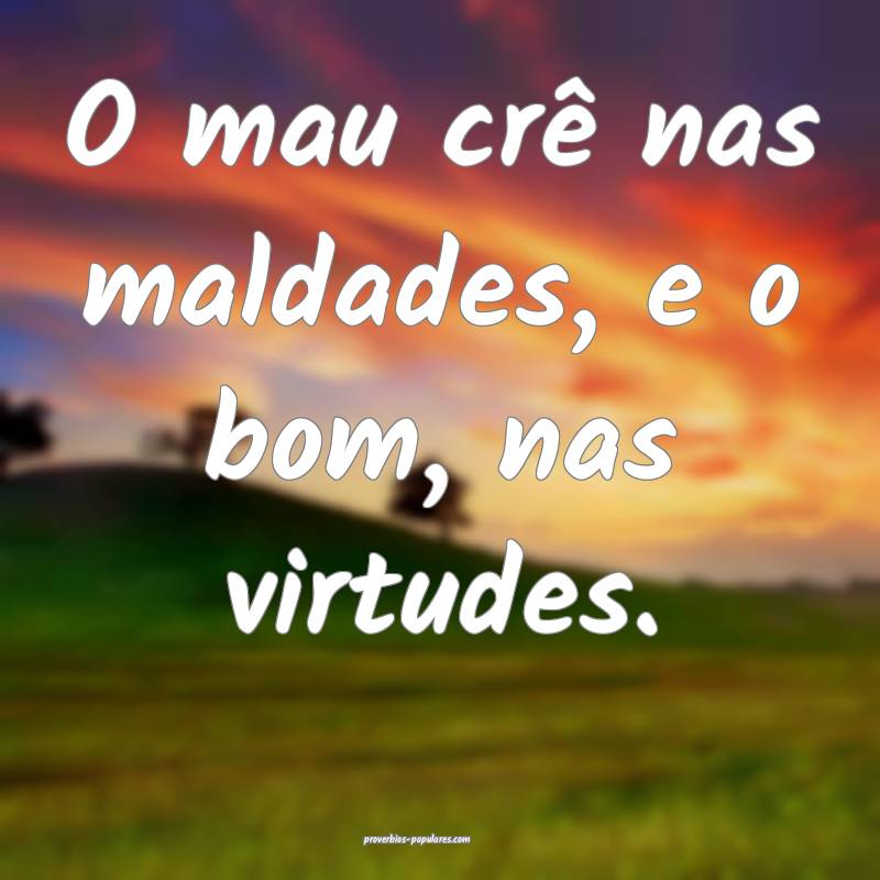 O mau crê nas maldades, e o bom, nas virtudes.
 ...