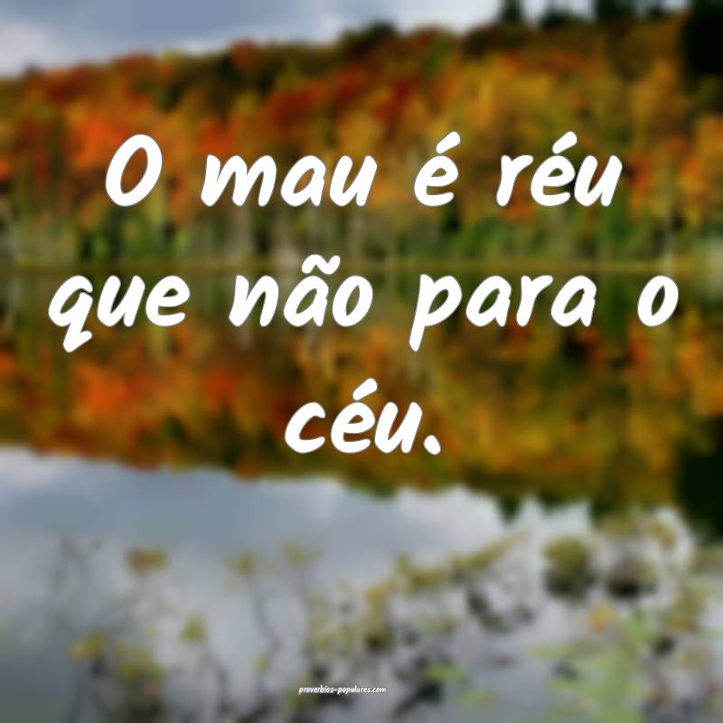 O mau é réu que não para o céu.
 ...