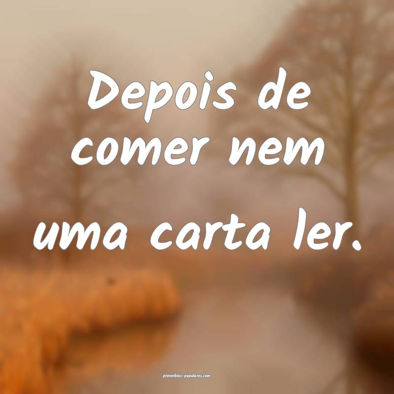 Depois de comer nem uma carta ler.
...