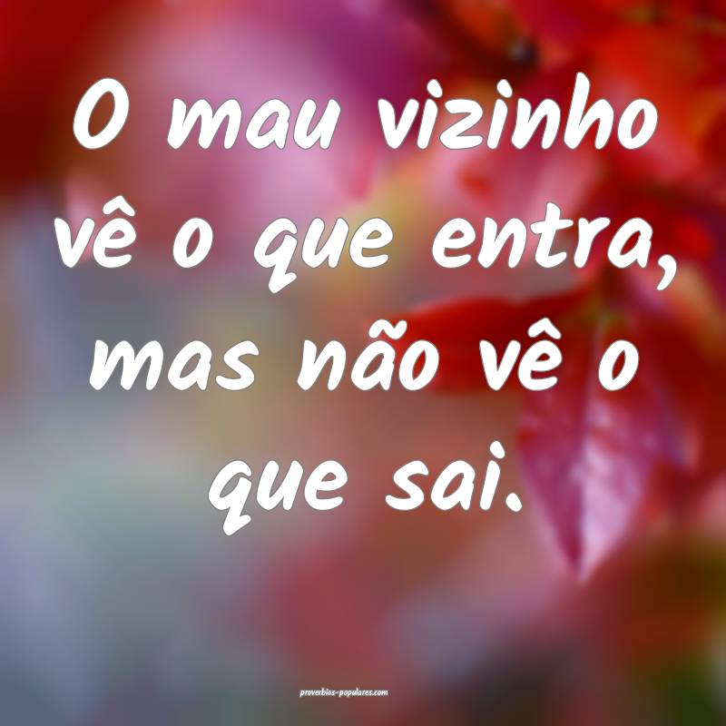 O mau vizinho vê o que entra, mas não vê o que  ...