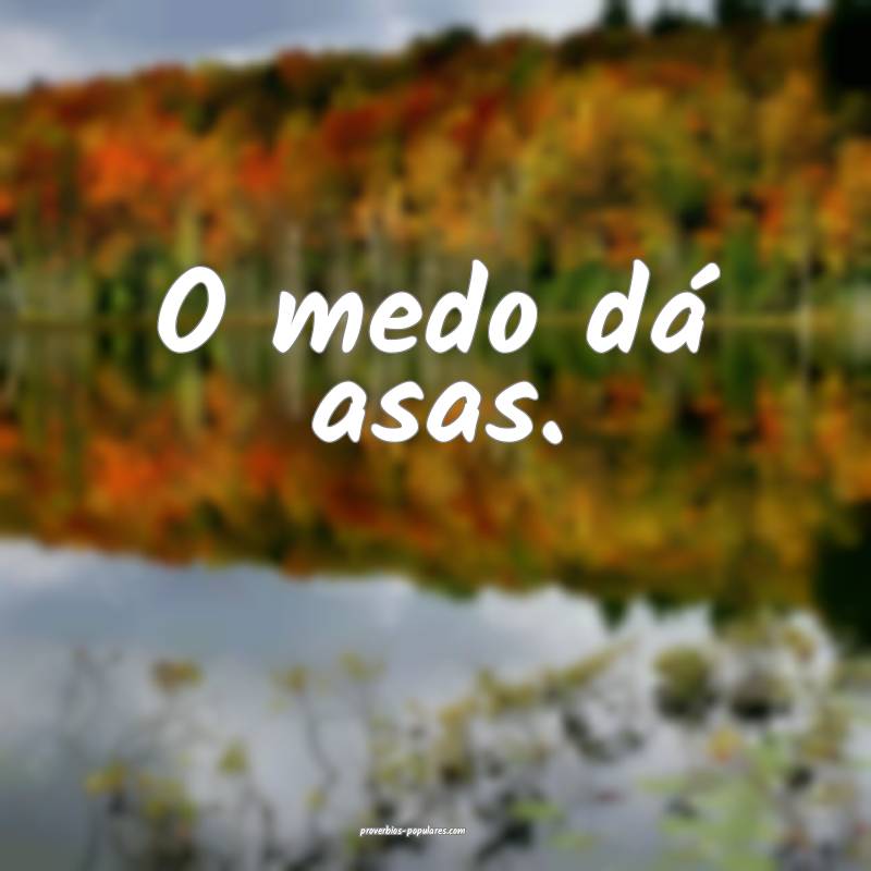 O medo dá asas.
...