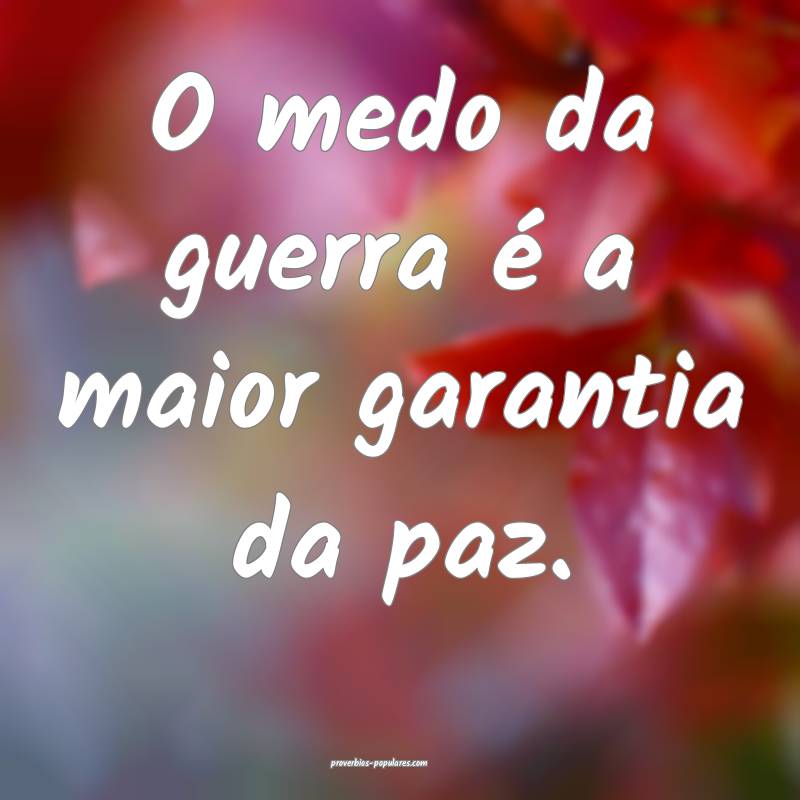 O medo da guerra é a maior garantia da paz.
 ...