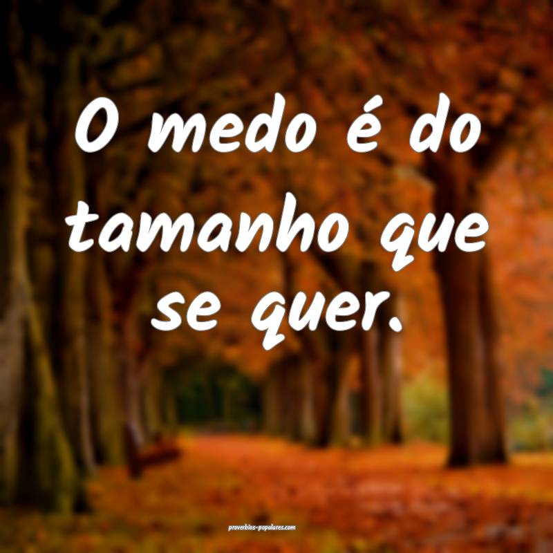 O medo é do tamanho que se quer.
...