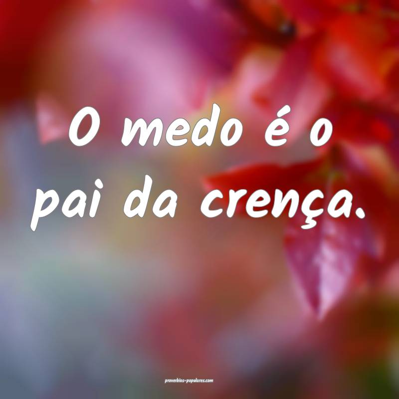 O medo é o pai da crença.
...