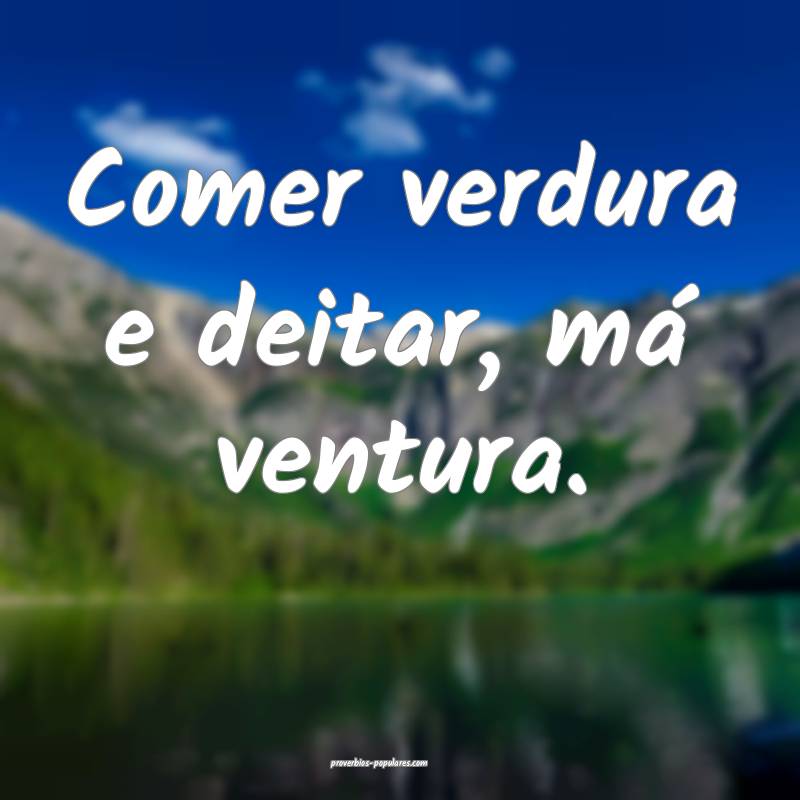 Comer verdura e deitar, má ventura.
 ...