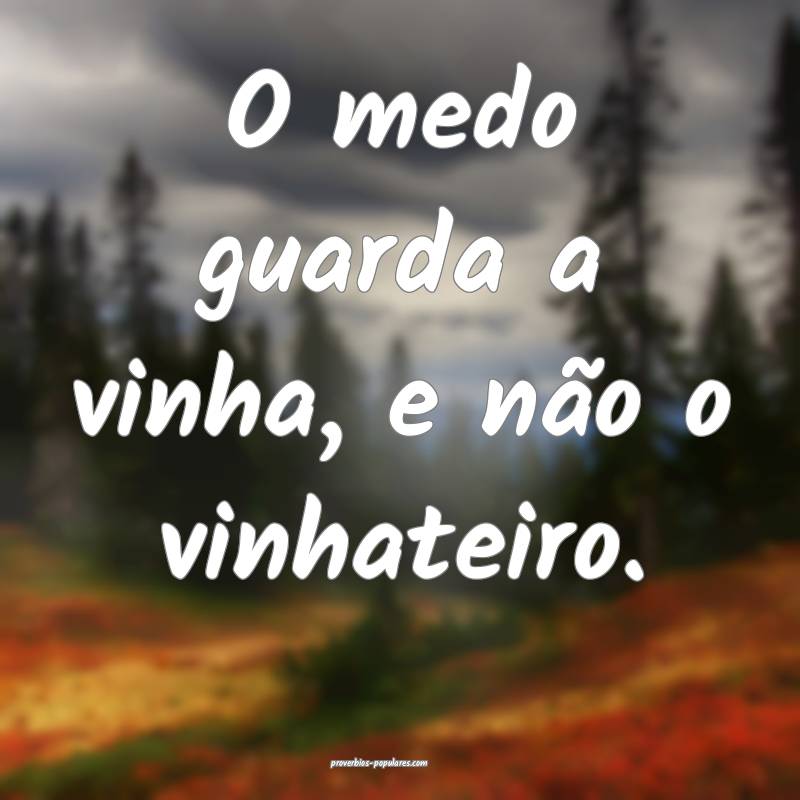 O medo guarda a vinha, e não o vinhateiro.
...