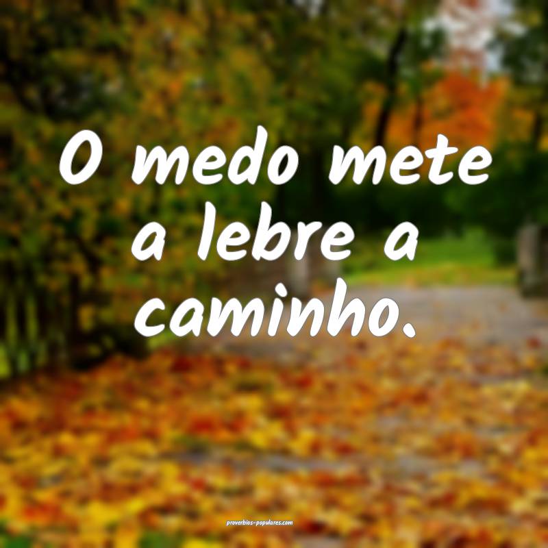 O medo mete a lebre a caminho.
...