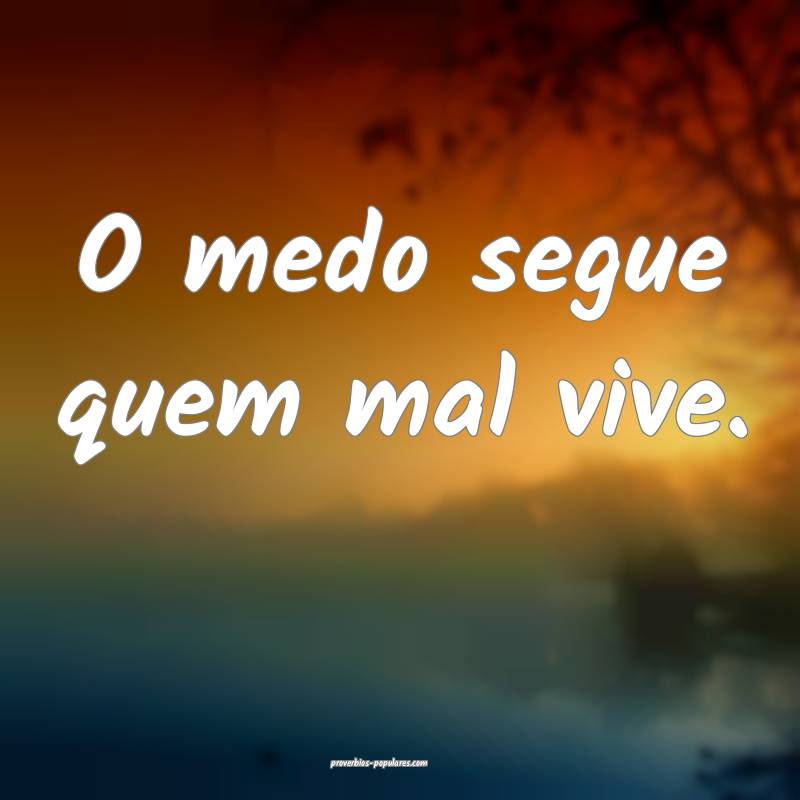 O medo segue quem mal vive.
...