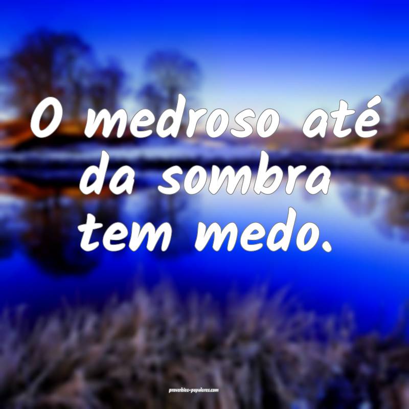 O medroso até da sombra tem medo.
...