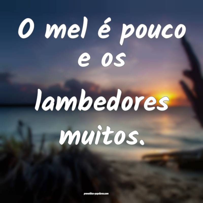 O mel é pouco e os lambedores muitos.
 ...