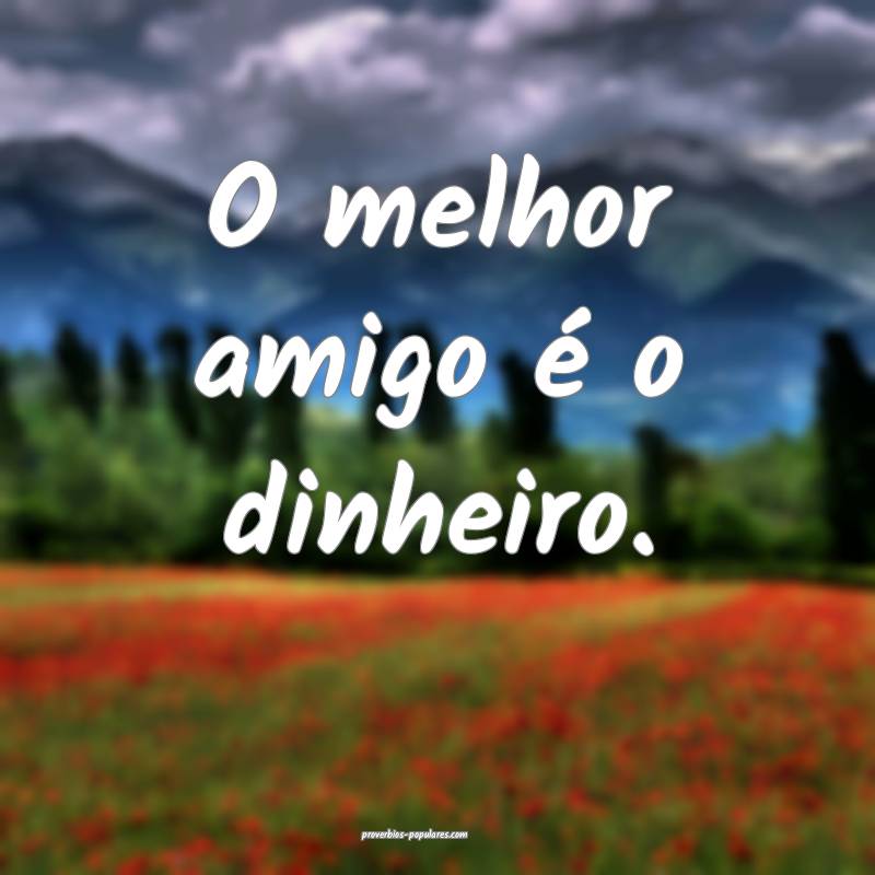 O melhor amigo é o dinheiro.
...