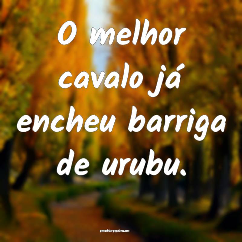 O melhor cavalo já encheu barriga de urubu.
...