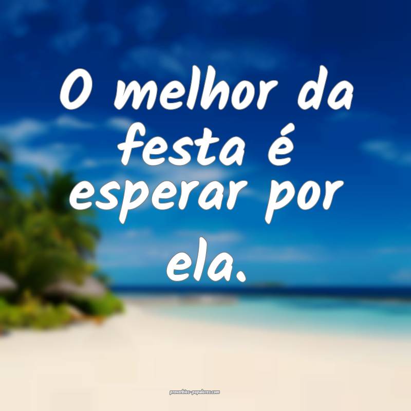 O melhor da festa é esperar por ela.
 ...