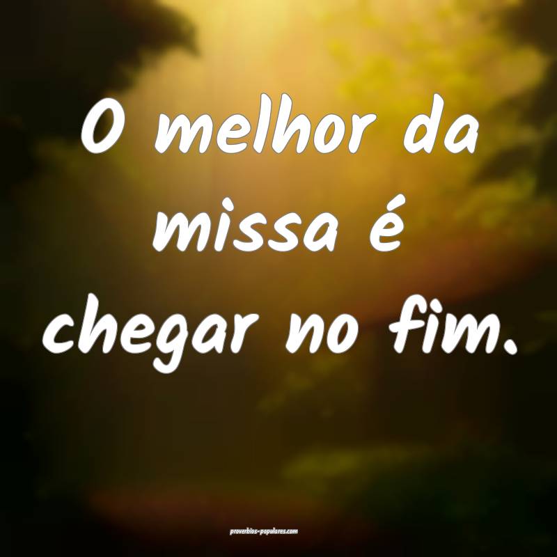O melhor da missa é chegar no fim.
...