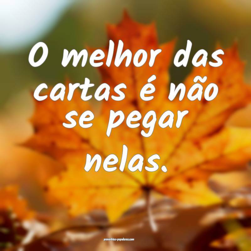 O melhor das cartas é não se pegar nelas.
...