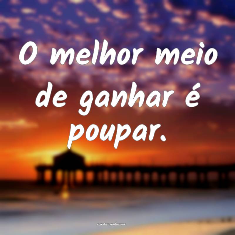 O melhor meio de ganhar é poupar.
...