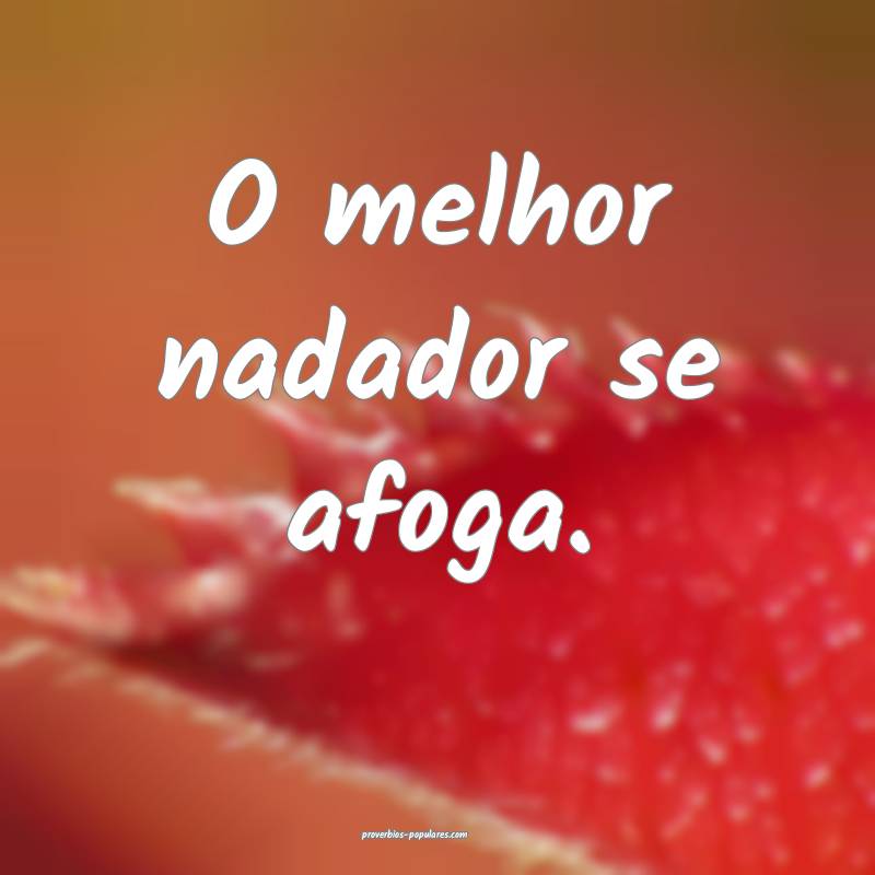 O melhor nadador se afoga.
 ...