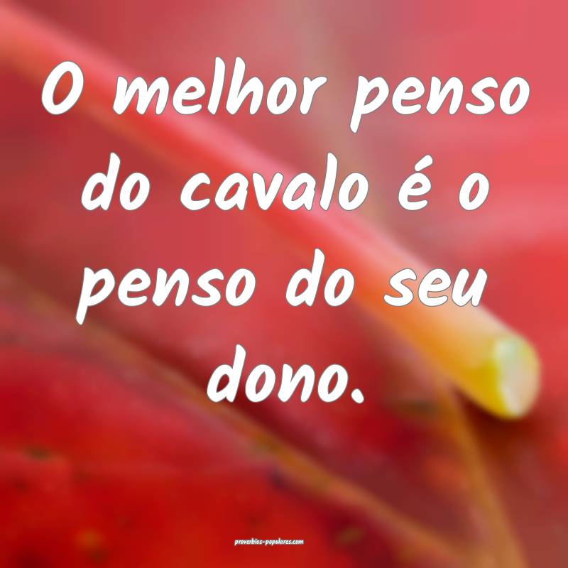 O melhor penso do cavalo é o penso do seu dono.
 ...