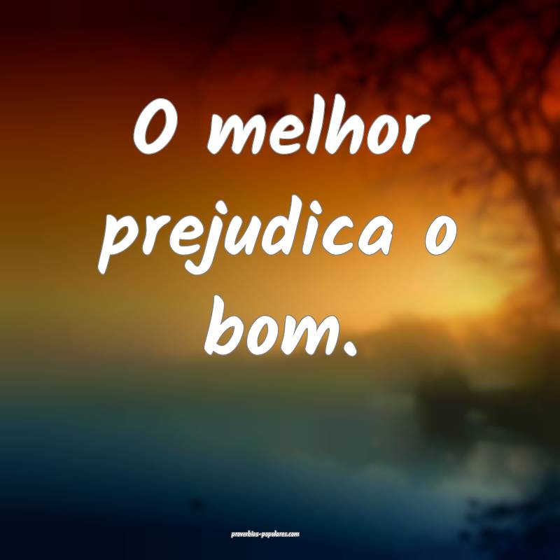 O melhor prejudica o bom.
...
