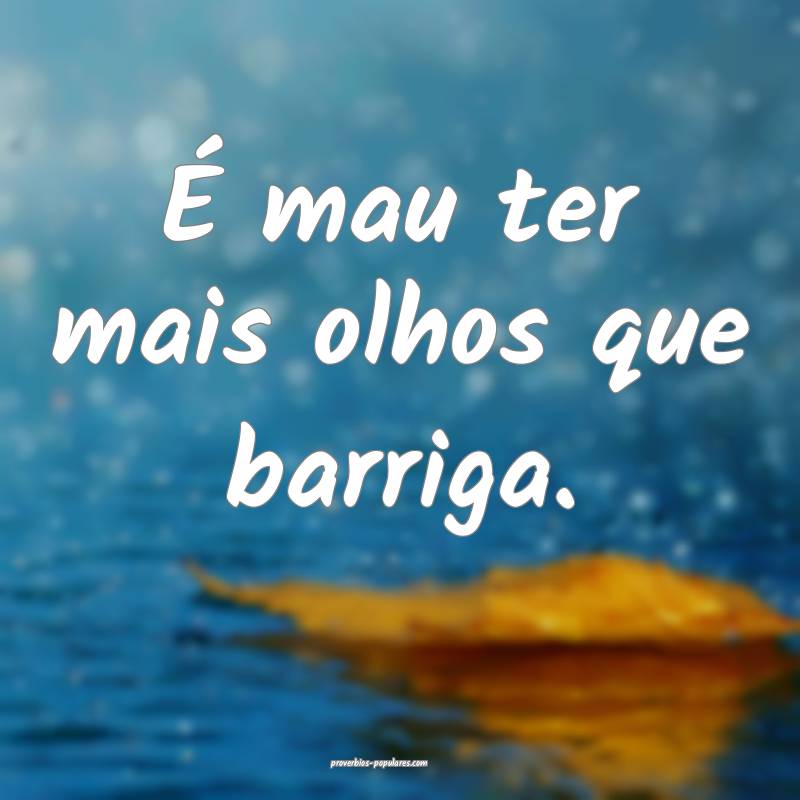 É mau ter mais olhos que barriga.
...