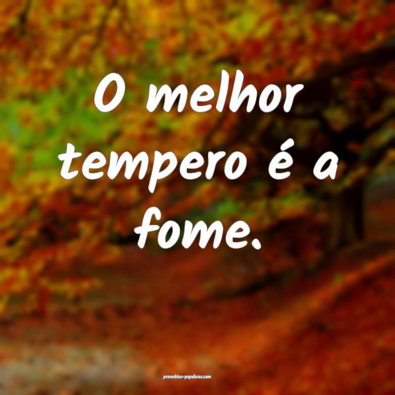 O melhor tempero é a fome.
...