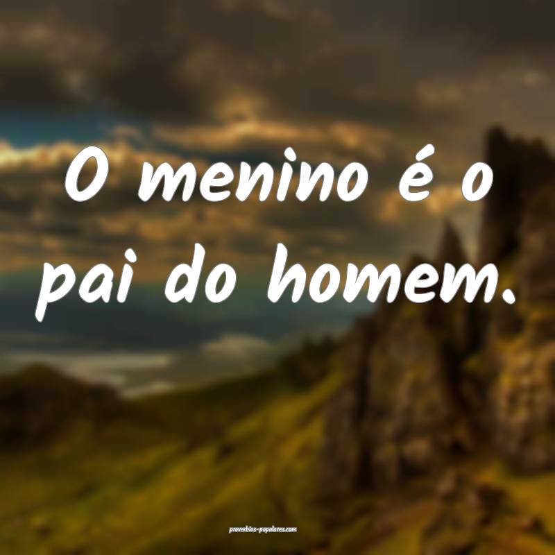 O menino é o pai do homem.
...