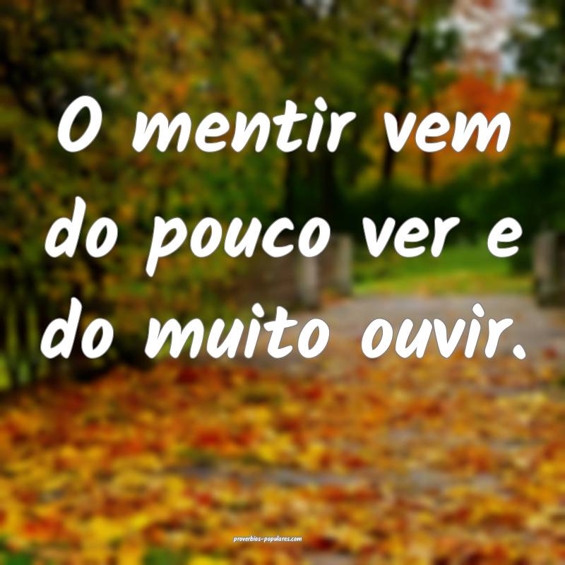 O mentir vem do pouco ver e do muito ouvir.
...