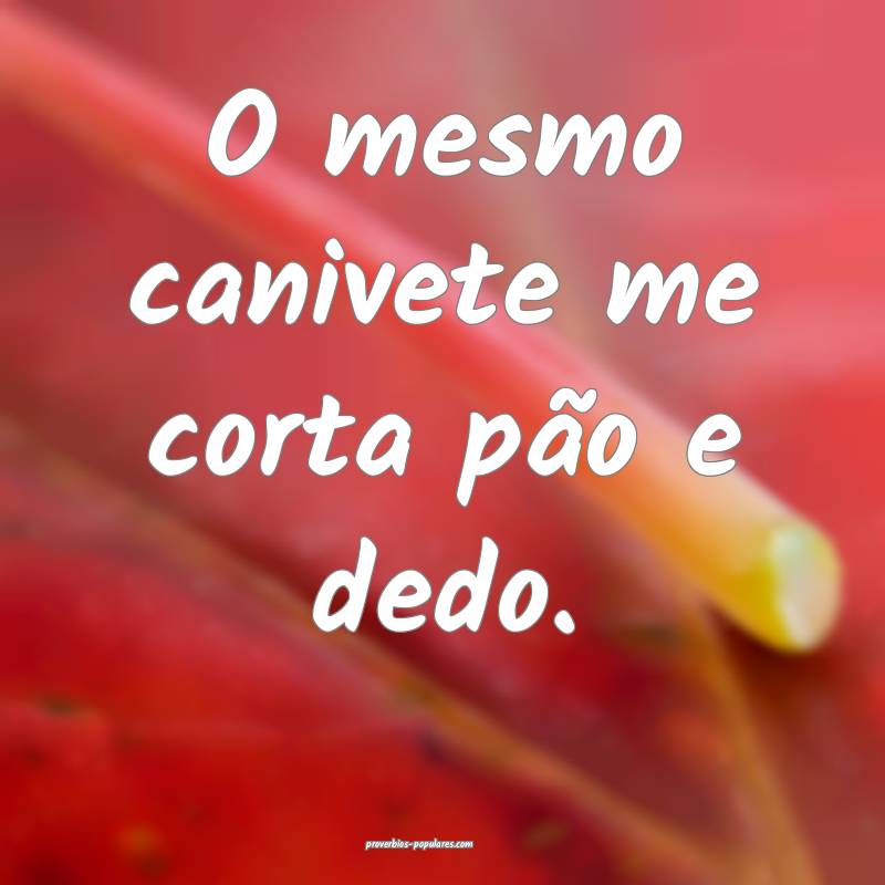O mesmo canivete me corta pão e dedo.
...