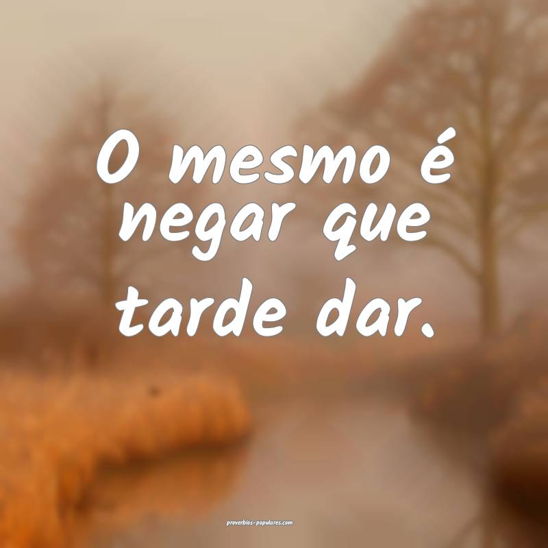 O mesmo é negar que tarde dar.
...