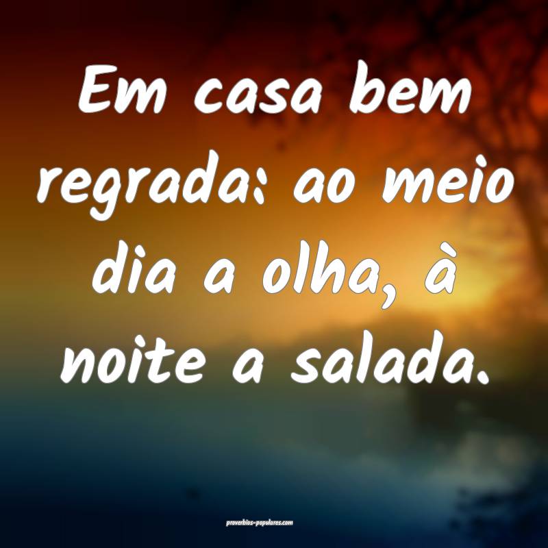 Em casa bem regrada: ao meio dia a olha, à noite a salada.
...