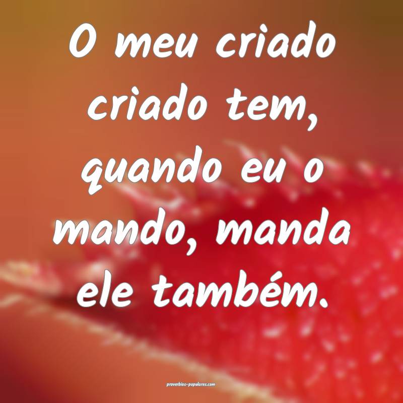 O meu criado criado tem, quando eu o mando, manda ele também.
...