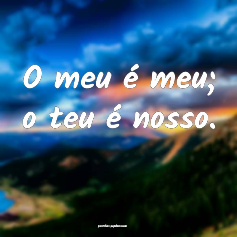 O meu é meu; o teu é nosso.
 ...