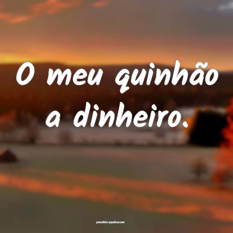 O meu quinhão a dinheiro.
 ...