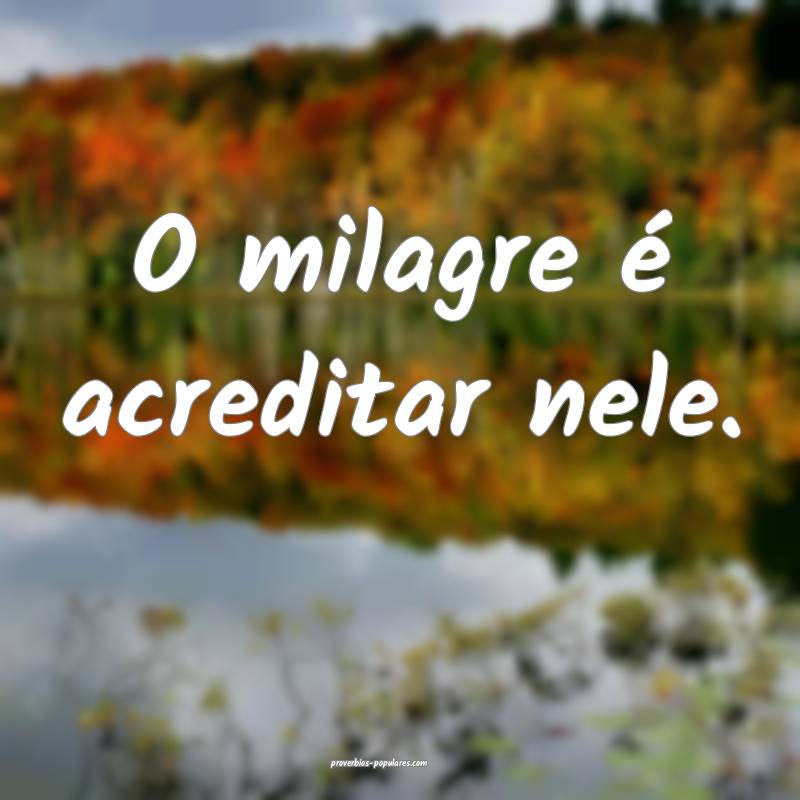 O milagre é acreditar nele.
...