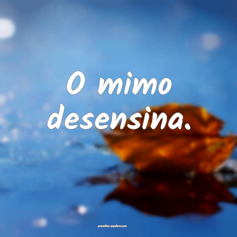 O mimo desensina.
...