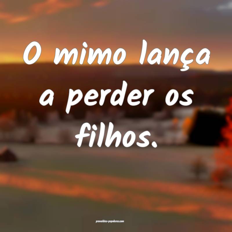 O mimo lança a perder os filhos.
...
