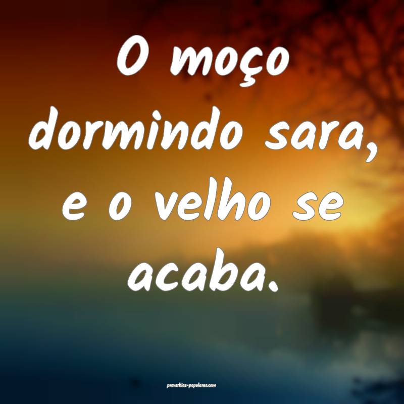 O moço dormindo sara, e o velho se acaba.
...