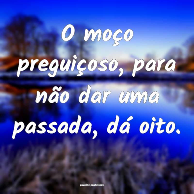 O moço preguiçoso, para não dar uma passada, dá oito.
...