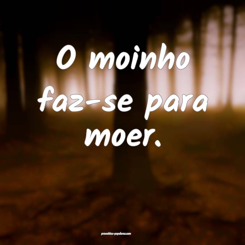 O moinho faz-se para moer.
...