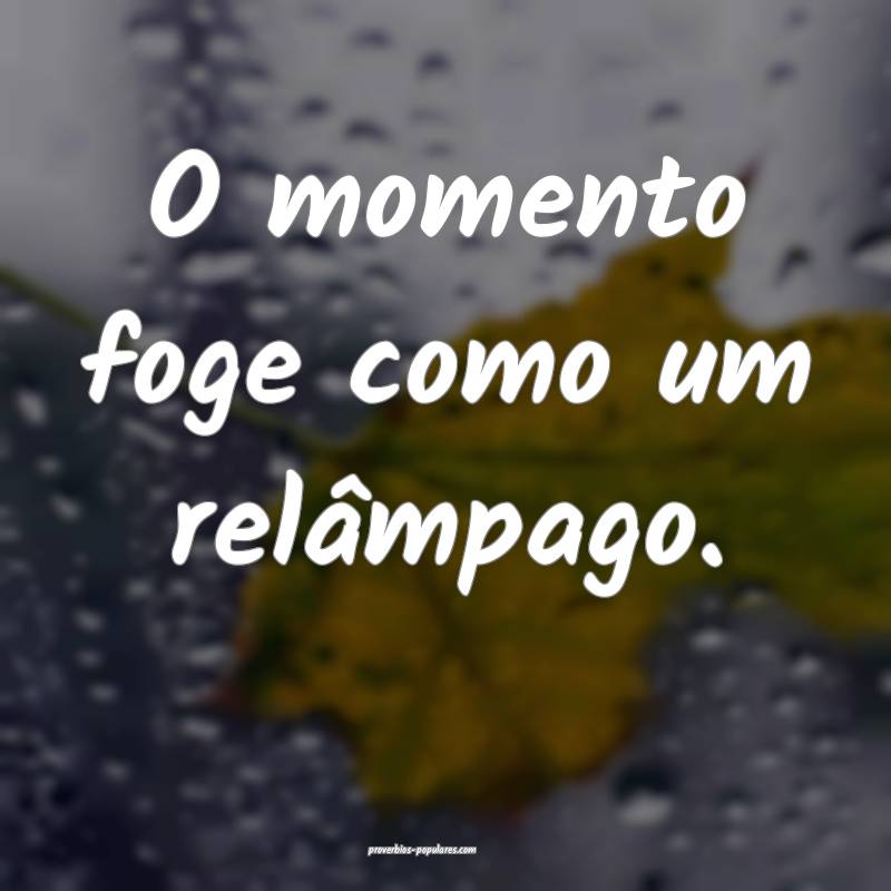 O momento foge como um relâmpago.
...