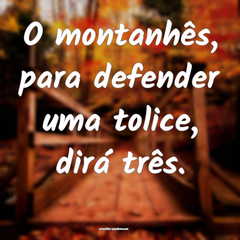 O montanhês, para defender uma tolice, dirá trê ...