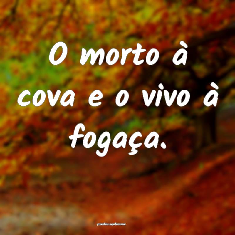 O morto à cova e o vivo à fogaça.
...