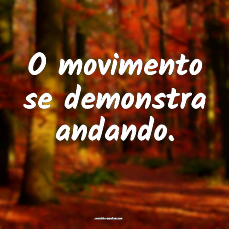 O movimento se demonstra andando.
 ...