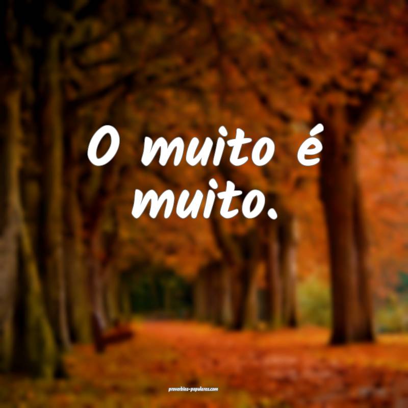 O muito é muito.
 ...