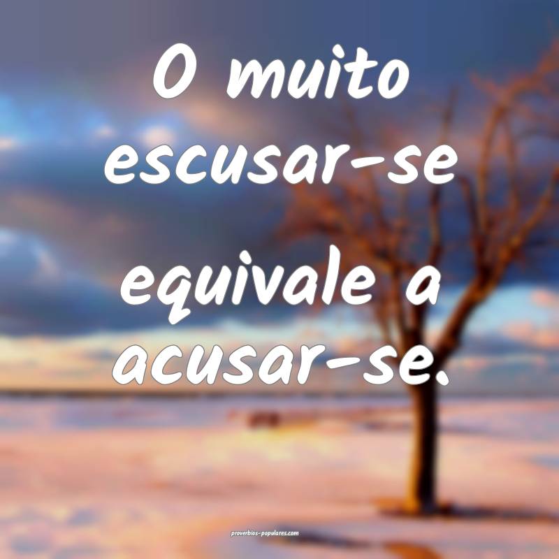 O muito escusar-se equivale a acusar-se.
...