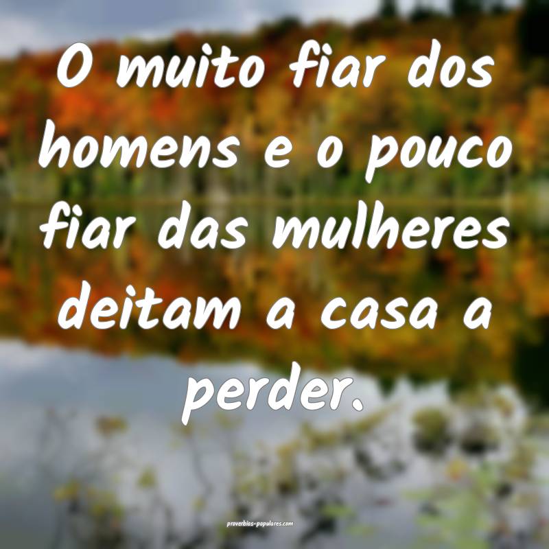 O muito fiar dos homens e o pouco fiar das mulheres deitam a casa a pe...