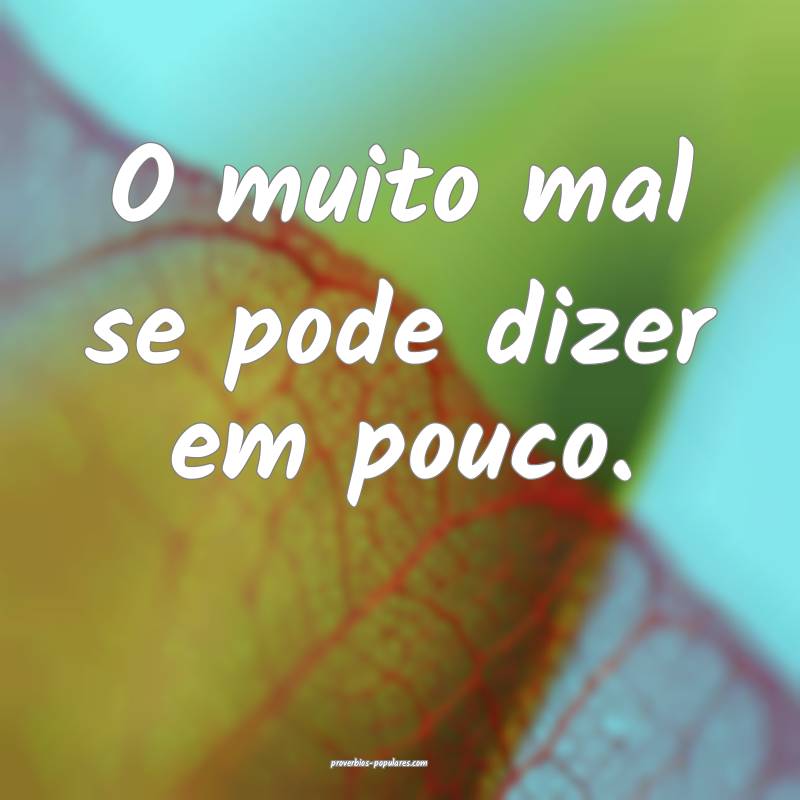 O muito mal se pode dizer em pouco.
...