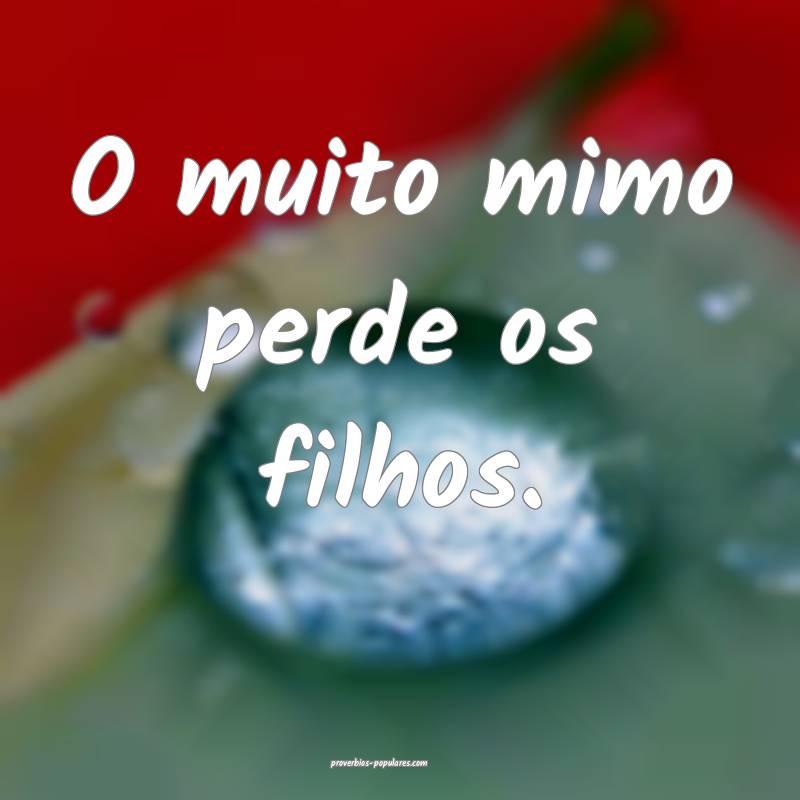 O muito mimo perde os filhos.
...