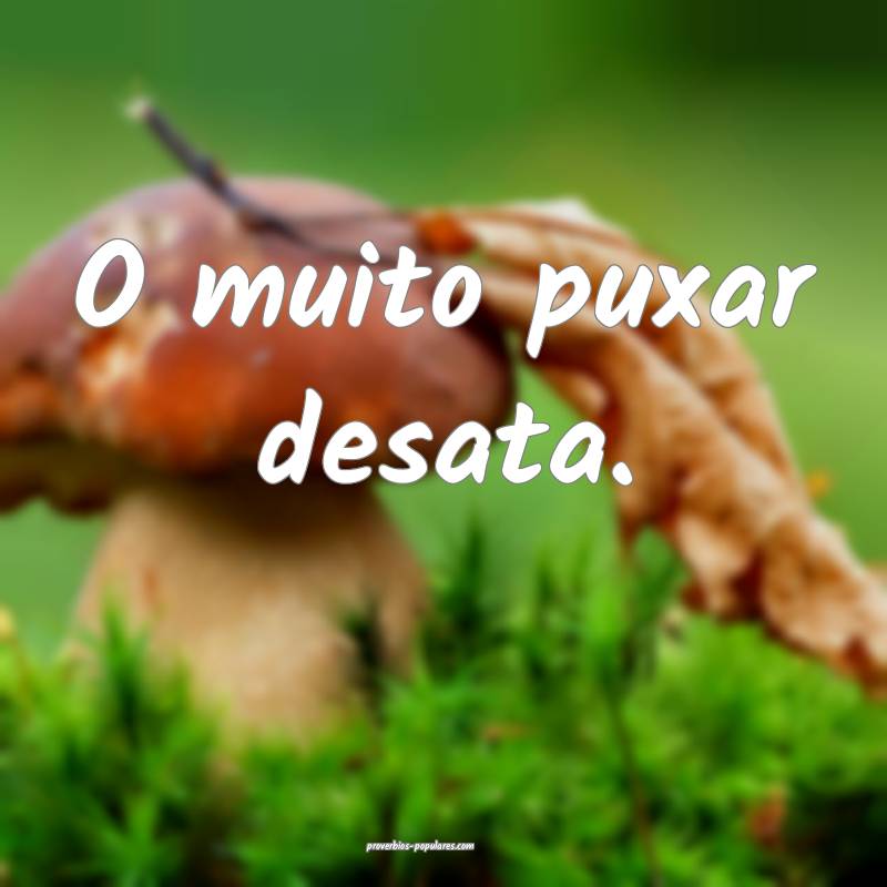 O muito puxar desata.
...