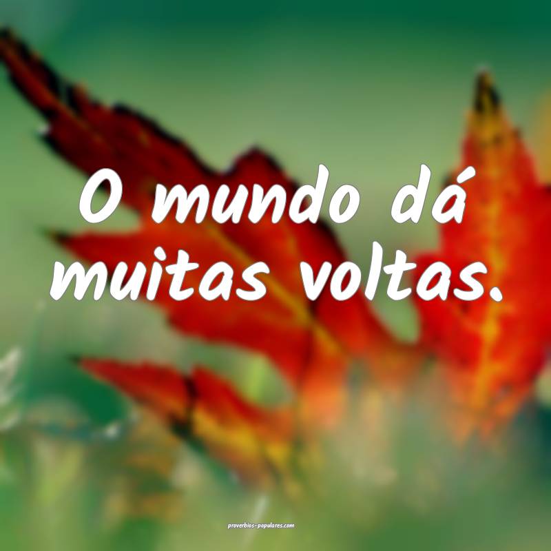 O mundo dá muitas voltas.
...